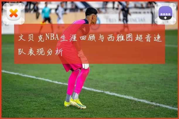 文贝克NBA生涯回顾与西雅图超音速队表现分析