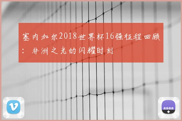 塞内加尔2018世界杯16强征程回顾：非洲之光的闪耀时刻
