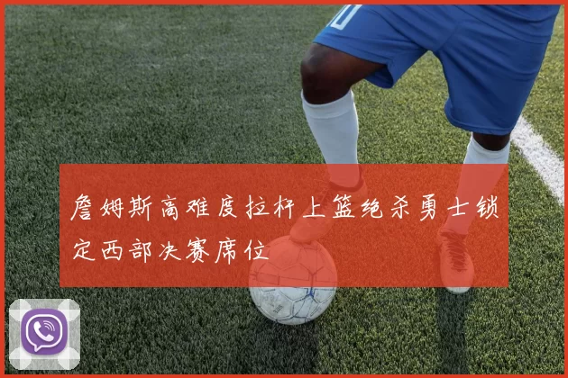 詹姆斯高难度拉杆上篮绝杀勇士锁定西部决赛席位