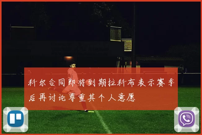 科尔合同即将到期拉科布表示赛季后再讨论尊重其个人意愿