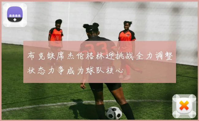 布克缺席杰伦格林迎挑战全力调整状态力争成为球队核心