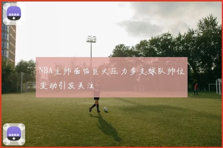 NBA主帅面临巨大压力多支球队帅位变动引发关注
