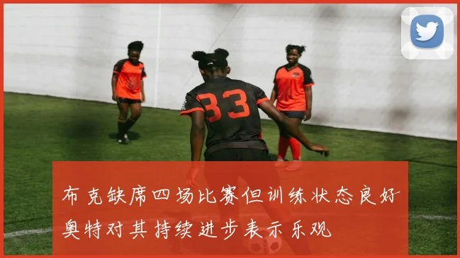 布克缺席四场比赛但训练状态良好奥特对其持续进步表示乐观