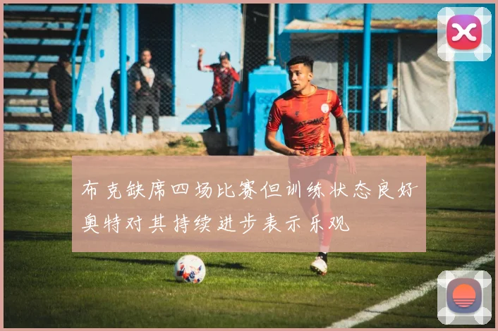 布克缺席四场比赛但训练状态良好奥特对其持续进步表示乐观