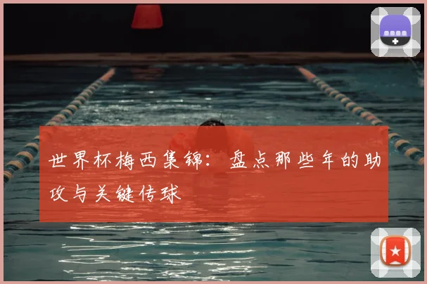 世界杯梅西集锦:盘点那些年的助攻与关键传球