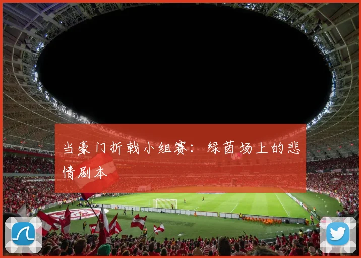 当豪门折戟小组赛：绿茵场上的悲情剧本