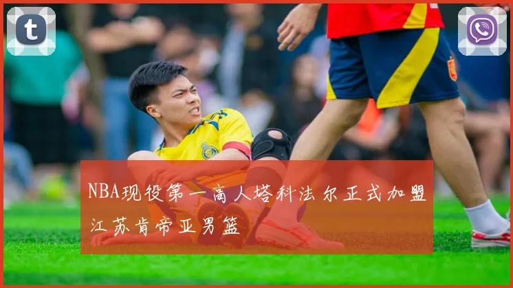 NBA现役第一高人塔科法尔正式加盟江苏肯帝亚男篮