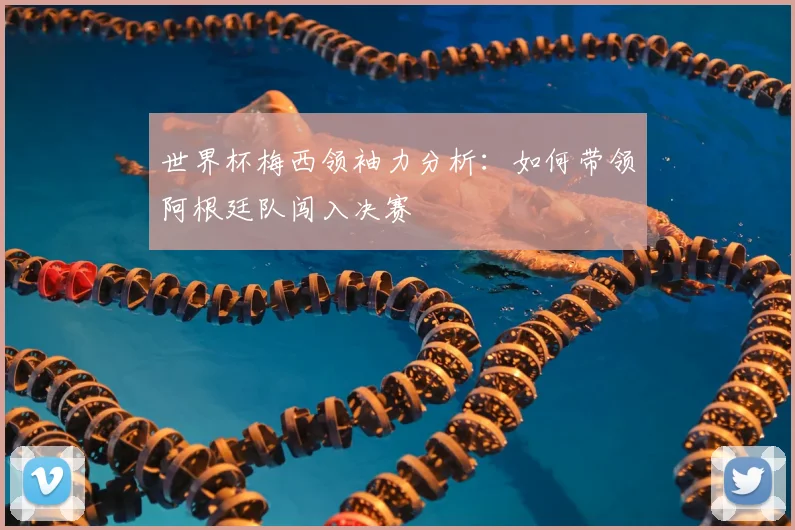 世界杯梅西领袖力分析:如何带领阿根廷队闯入决赛