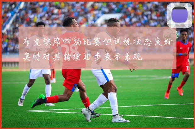 布克缺席四场比赛但训练状态良好奥特对其持续进步表示乐观
