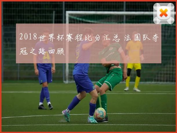 2018世界杯赛程比分汇总 法国队夺冠之路回顾