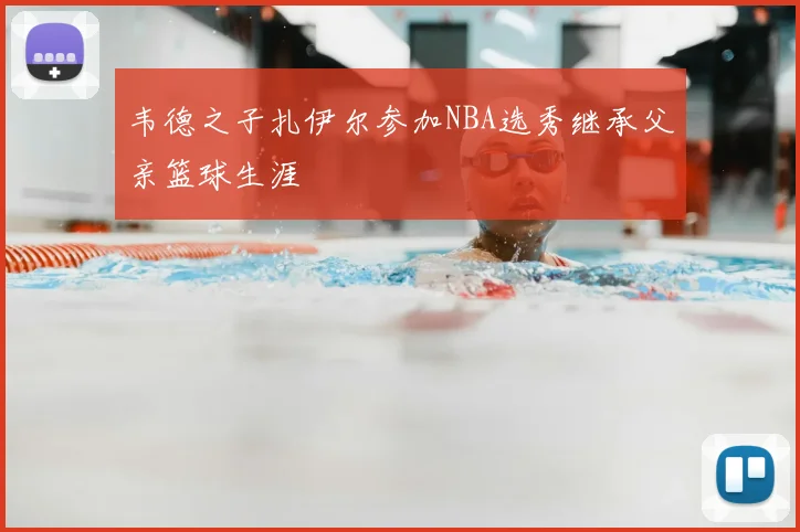韦德之子扎伊尔参加NBA选秀继承父亲篮球生涯