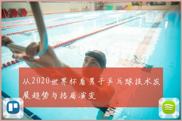 从2020世界杯看男子乒乓球技术发展趋势与格局演变