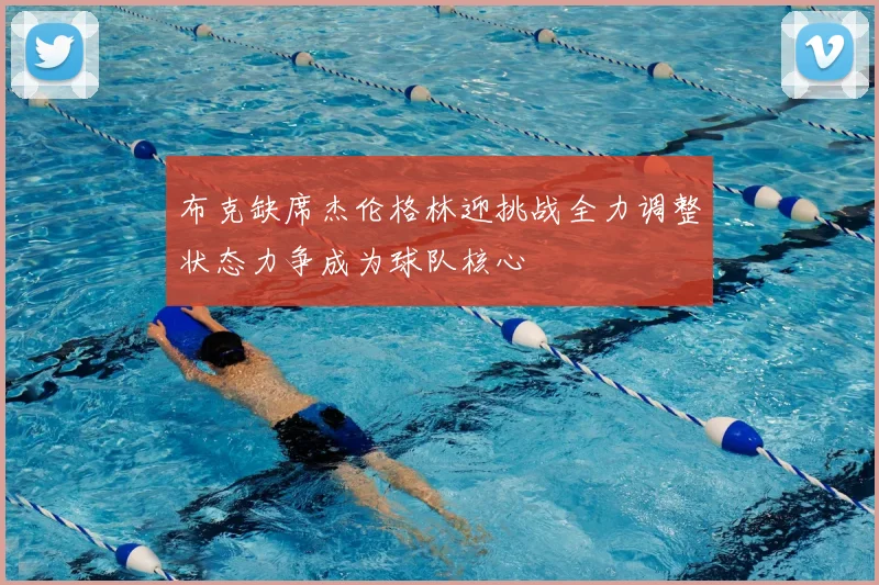布克缺席杰伦格林迎挑战全力调整状态力争成为球队核心