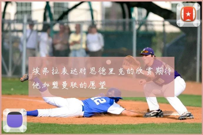 埃弗拉表达对恩德里克的欣赏期待他加盟曼联的愿望