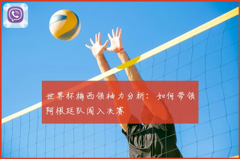 世界杯梅西领袖力分析:如何带领阿根廷队闯入决赛