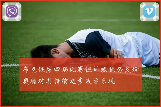 布克缺席四场比赛但训练状态良好奥特对其持续进步表示乐观