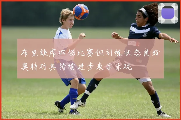 布克缺席四场比赛但训练状态良好奥特对其持续进步表示乐观
