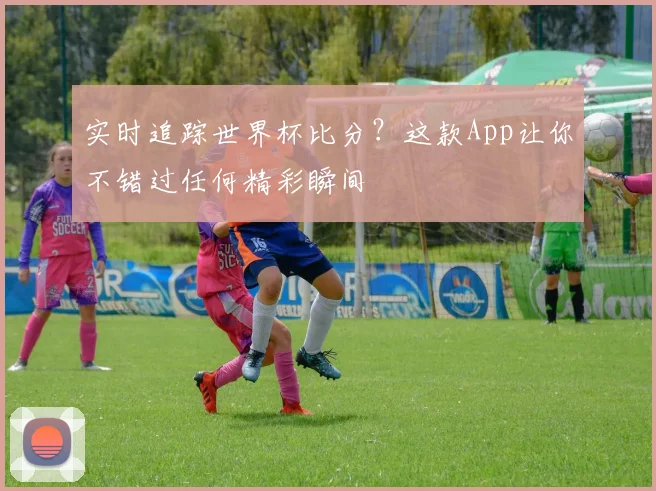 实时追踪世界杯比分？这款App让你不错过任何精彩瞬间