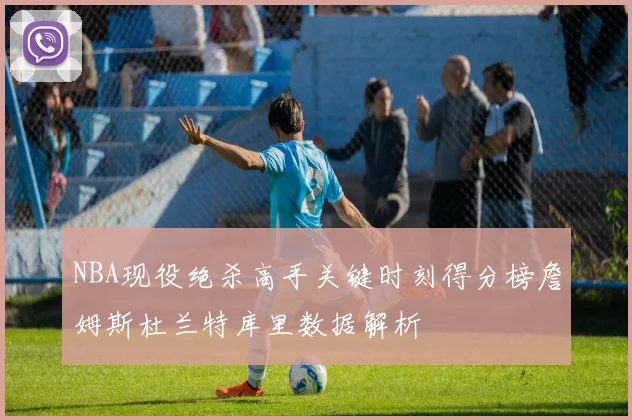 NBA现役绝杀高手关键时刻得分榜詹姆斯杜兰特库里数据解析