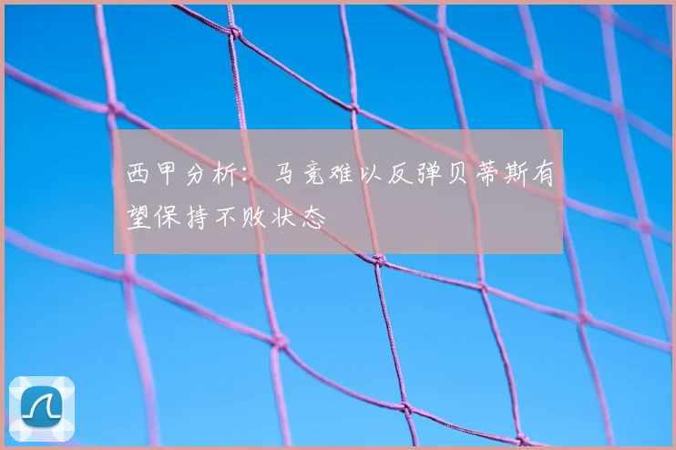 西甲分析：马竞难以反弹贝蒂斯有望保持不败状态