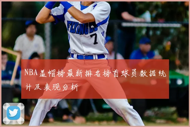 NBA盖帽榜最新排名榜首球员数据统计及表现分析