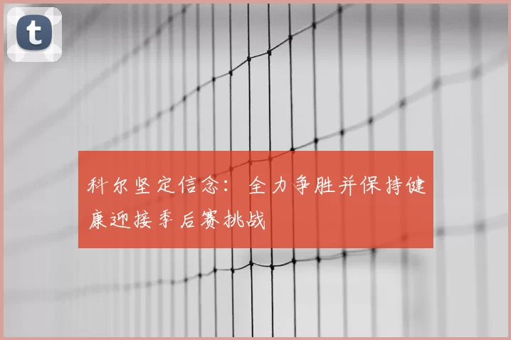 科尔坚定信念：全力争胜并保持健康迎接季后赛挑战
