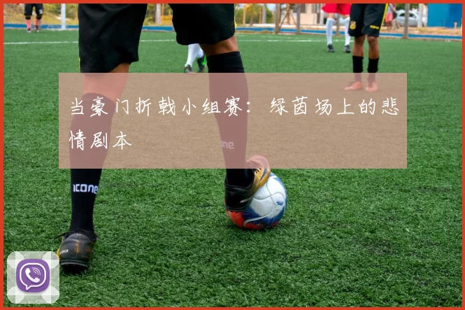 当豪门折戟小组赛：绿茵场上的悲情剧本