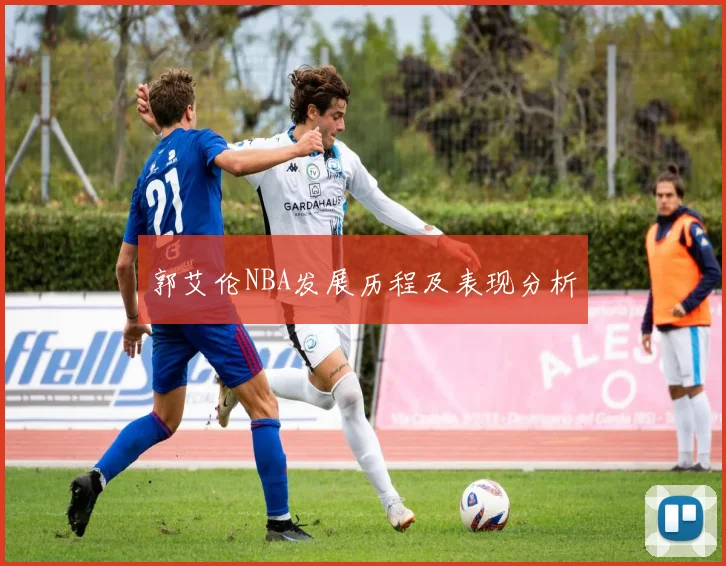 郭艾伦NBA发展历程及表现分析