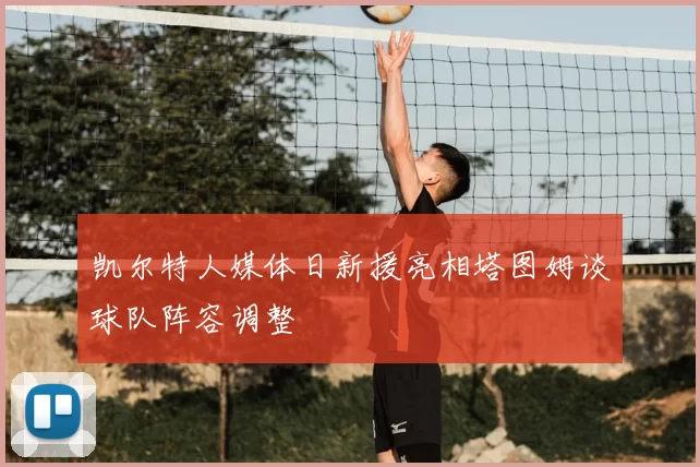 凯尔特人媒体日新援亮相塔图姆谈球队阵容调整