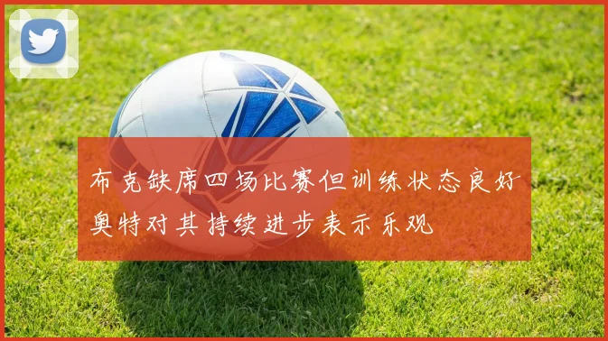 布克缺席四场比赛但训练状态良好奥特对其持续进步表示乐观