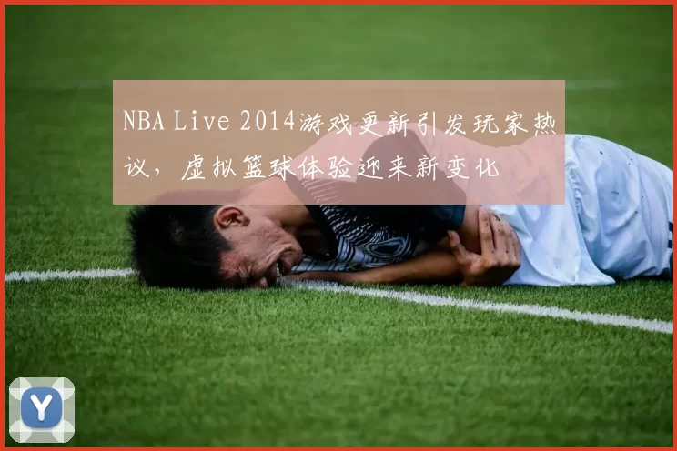 NBA Live 2014游戏更新引发玩家热议，虚拟篮球体验迎来新变化