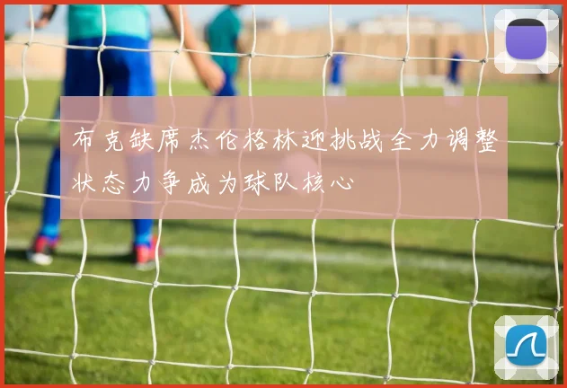 布克缺席杰伦格林迎挑战全力调整状态力争成为球队核心