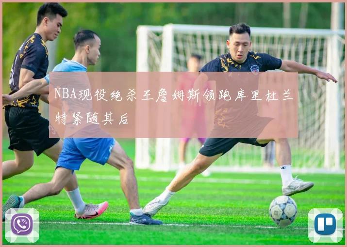 NBA现役绝杀王詹姆斯领跑库里杜兰特紧随其后