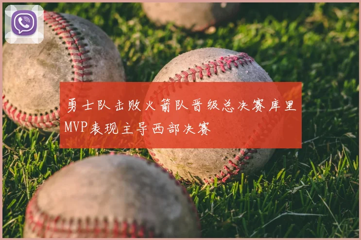 勇士队击败火箭队晋级总决赛库里MVP表现主导西部决赛