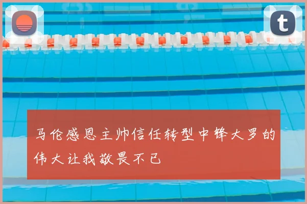 马伦感恩主帅信任转型中锋大罗的伟大让我敬畏不已
