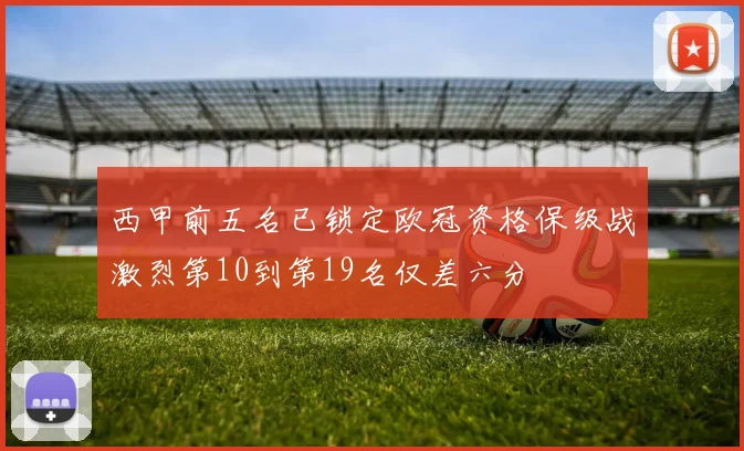 西甲前五名已锁定欧冠资格保级战激烈第10到第19名仅差六分