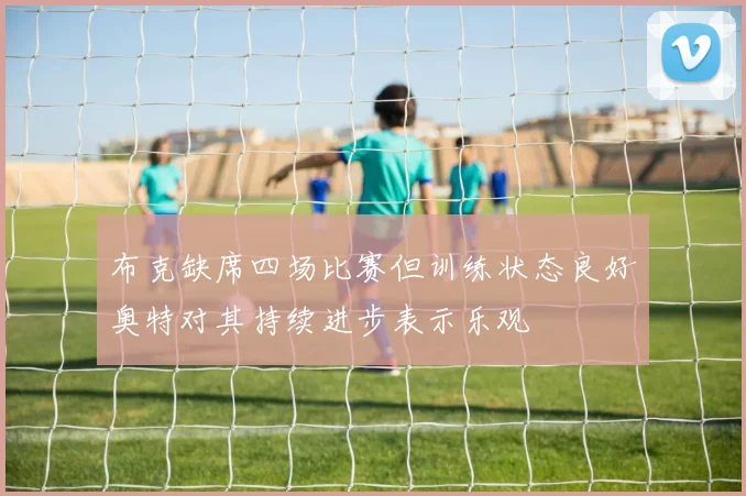 布克缺席四场比赛但训练状态良好奥特对其持续进步表示乐观