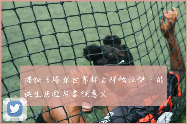 揭秘卡塔尔世界杯吉祥物拉伊卜的诞生历程与象征意义