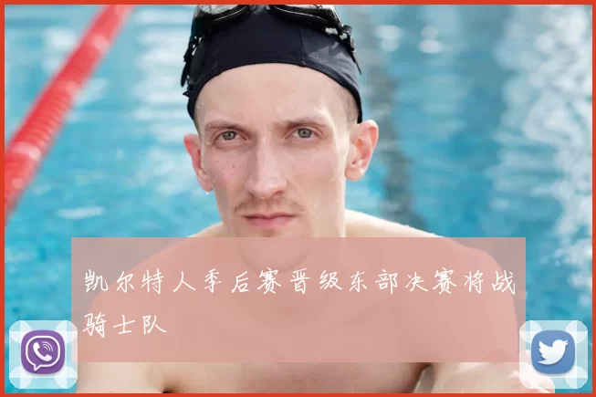 凯尔特人季后赛晋级东部决赛将战骑士队