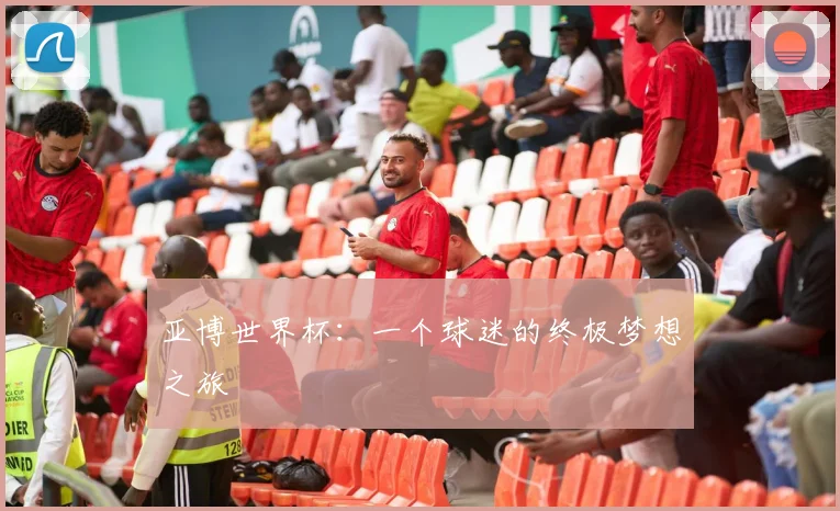 亚博世界杯:一个球迷的终极梦想之旅