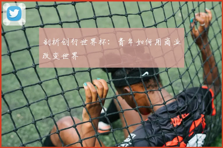 剖析创行世界杯：青年如何用商业改变世界