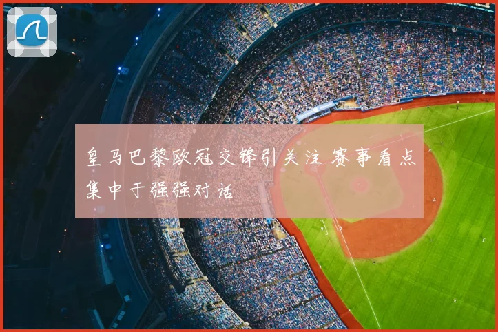 皇马巴黎欧冠交锋引关注 赛事看点集中于强强对话