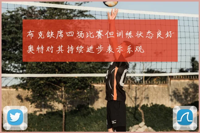 布克缺席四场比赛但训练状态良好奥特对其持续进步表示乐观
