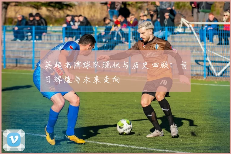 英超老牌球队现状与历史回顾：昔日辉煌与未来走向