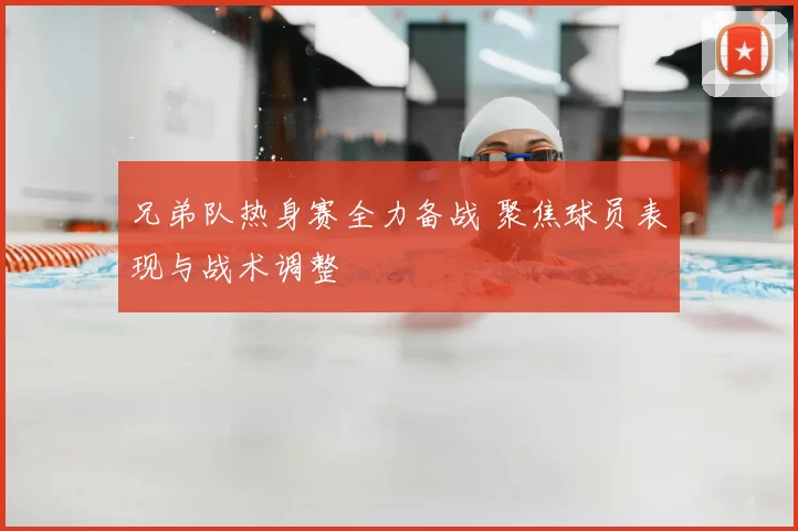兄弟队热身赛全力备战 聚焦球员表现与战术调整