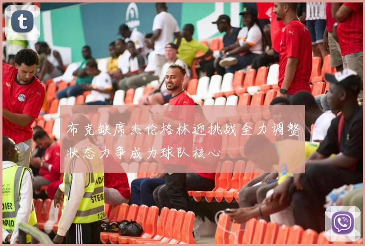 布克缺席杰伦格林迎挑战全力调整状态力争成为球队核心