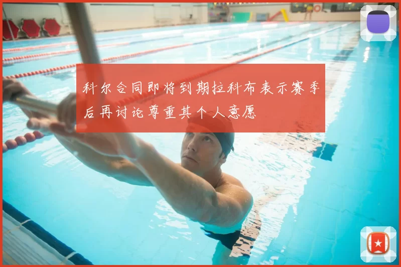 科尔合同即将到期拉科布表示赛季后再讨论尊重其个人意愿