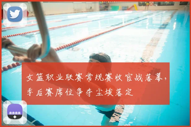 女篮职业联赛常规赛收官战落幕,季后赛席位争夺尘埃落定