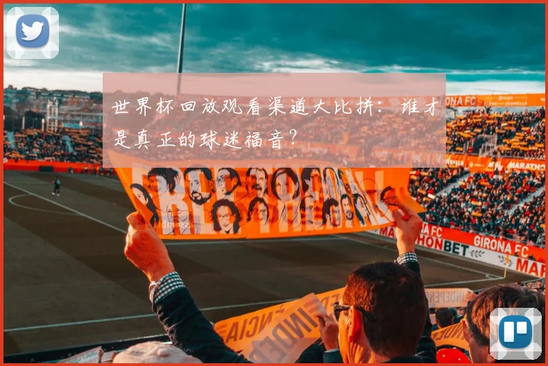 世界杯回放观看渠道大比拼：谁才是真正的球迷福音？