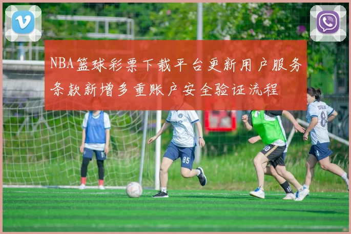 NBA篮球彩票下载平台更新用户服务条款新增多重账户安全验证流程